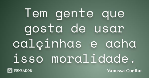 Tem gente que gosta de usar calçinhas e acha isso moralidade.... Frase de Vanessa Coelho.