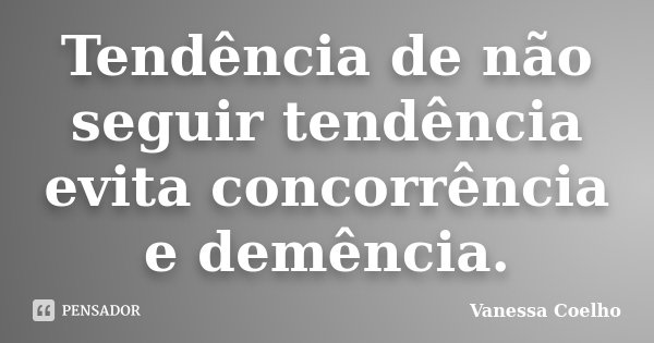 Tendência de não seguir tendência evita concorrência e demência.... Frase de Vanessa Coelho.