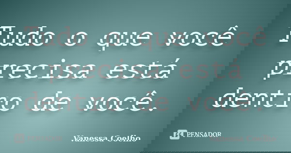 Tudo o que você precisa está dentro de você.... Frase de Vanessa Coelho.