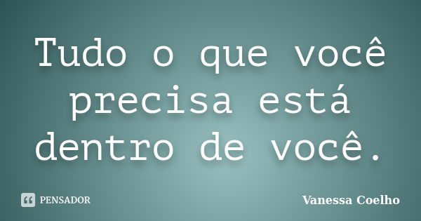 Tudo o que você precisa está dentro de você.... Frase de Vanessa Coelho.