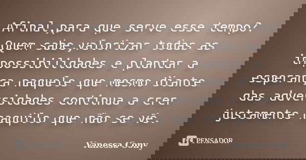 .Afinal,para que serve esse tempo?Quem sabe,valorizar todas as impossibilidades e plantar a esperança naquele que mesmo diante das adversidades continua a crer ... Frase de Vanessa Cony.