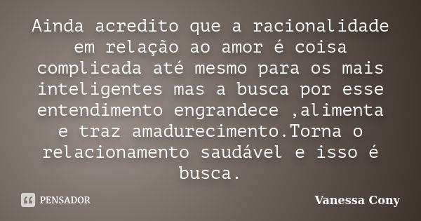 Ainda acredito que a racionalidade em relação ao amor é coisa complicada até mesmo para os mais inteligentes mas a busca por esse entendimento engrandece ,alime... Frase de Vanessa Cony.