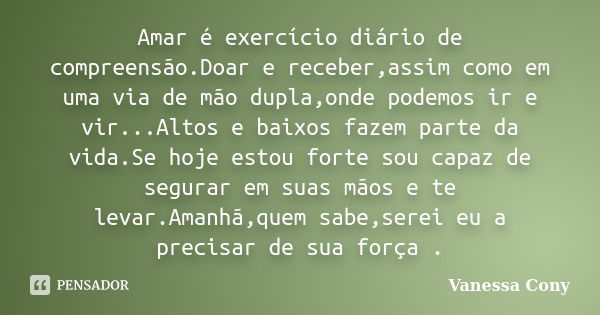 Amar é exercício diário de compreensão.Doar e receber,assim como em uma via de mão dupla,onde podemos ir e vir...Altos e baixos fazem parte da vida.Se hoje esto... Frase de Vanessa Cony.