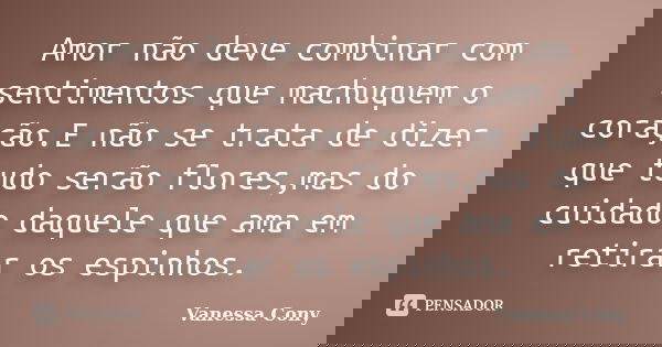 Amor não deve combinar com sentimentos que machuquem o coração.E não se trata de dizer que tudo serão flores,mas do cuidado daquele que ama em retirar os espinh... Frase de Vanessa Cony.