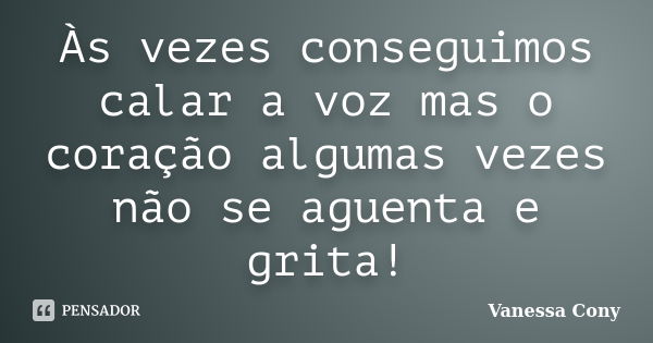 Às vezes conseguimos calar a voz mas o coração algumas vezes não se aguenta e grita!... Frase de Vanessa Cony.