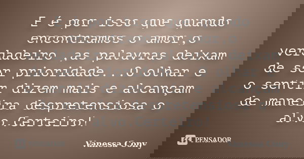 E é por isso que quando encontramos o amor,o verdadeiro ,as palavras deixam de ser prioridade...O olhar e o sentir dizem mais e alcançam de maneira despretensio... Frase de Vanessa Cony.