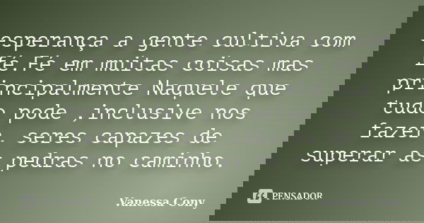 esperança a gente cultiva com fé.Fé em muitas coisas mas principalmente Naquele que tudo pode ,inclusive nos fazer, seres capazes de superar as pedras no caminh... Frase de Vanessa Cony.