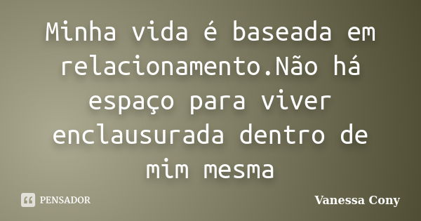 Minha vida é baseada em relacionamento.Não há espaço para viver enclausurada dentro de mim mesma... Frase de Vanessa Cony.