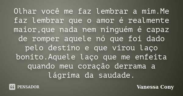 Olhar você me faz lembrar a mim.Me faz lembrar que o amor é realmente maior,que nada nem ninguém é capaz de romper aquele nó que foi dado pelo destino e que vir... Frase de Vanessa Cony.