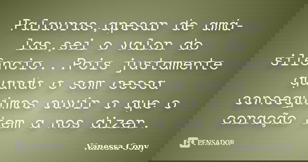 Palavras,apesar de amá-las,sei o valor do silêncio...Pois justamente quando o som cessa conseguimos ouvir o que o coração tem a nos dizer.... Frase de Vanessa Cony.