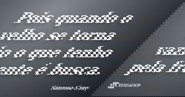 Pois quando o velho se torna vazio o que tenho pela frente é busca.... Frase de Vanessa Cony.