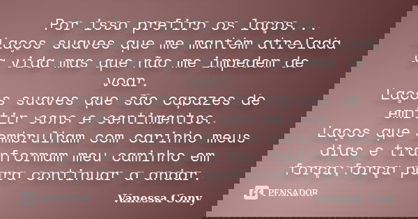 Por isso prefiro os laços... Laços suaves que me mantém atrelada a vida mas que não me impedem de voar. Laços suaves que são capazes de emitir sons e sentimento... Frase de Vanessa Cony.