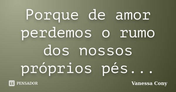 Porque de amor perdemos o rumo dos nossos próprios pés...... Frase de Vanessa Cony.