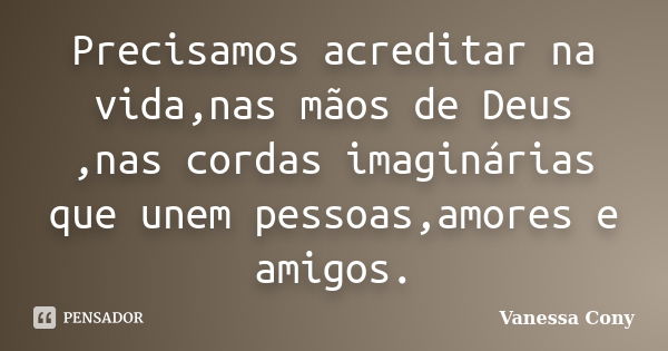 Precisamos acreditar na vida,nas mãos de Deus ,nas cordas imaginárias que unem pessoas,amores e amigos.... Frase de Vanessa Cony.