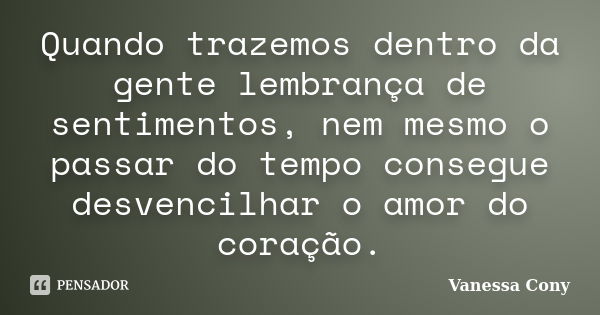 Quando trazemos dentro da gente lembrança de sentimentos, nem mesmo o passar do tempo consegue desvencilhar o amor do coração.... Frase de Vanessa Cony.