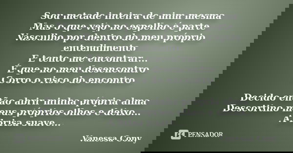 Sou metade inteira de mim mesma Mas o que vejo no espelho é parte Vasculho por dentro do meu próprio entendimento E tento me encontrar... É que no meu desencont... Frase de Vanessa Cony.