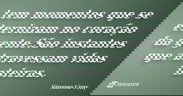 tem momentos que se eternizam no coração da gente.São instantes que atravessam vidas inteiras.... Frase de Vanessa Cony.