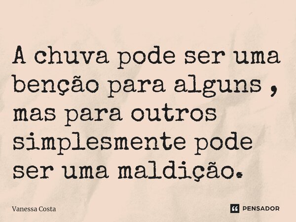 ⁠A chuva pode ser uma benção para alguns , mas para outros simplesmente pode ser uma maldição.... Frase de Vanessa Costa.