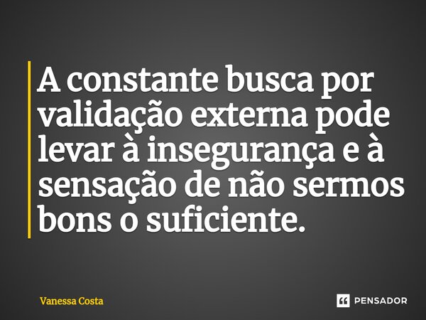 ⁠A constante busca por validação externa pode levar à insegurança e à sensação de não sermos bons o suficiente.... Frase de Vanessa Costa.