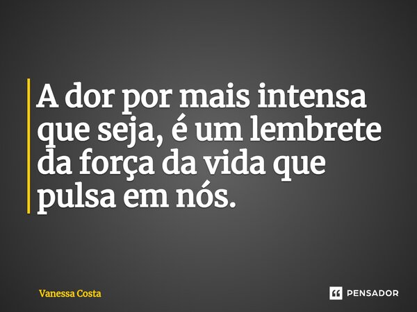 A dor por mais intensa que seja, é um lembrete da força da vida que pulsa em nós.... Frase de Vanessa Costa.