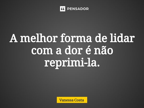 ⁠A melhor forma de lidar com a dor é não reprimi-la.... Frase de Vanessa Costa.