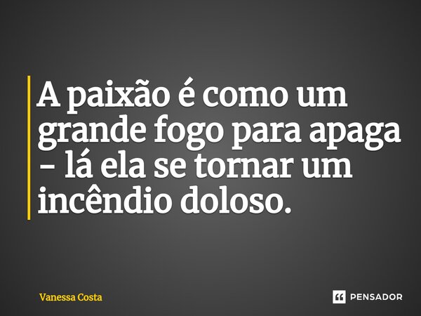 ⁠A paixão é como um grande fogo para apaga - lá ela se tornar um incêndio doloso.... Frase de Vanessa Costa.