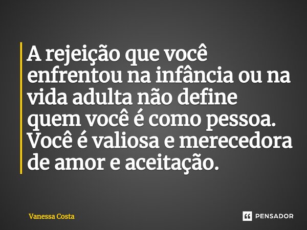 A rejeição que você enfrentou na infância ou na vida adulta não define quem você é como pessoa. Você é valiosa e merecedora de amor e aceitação.⁠... Frase de Vanessa Costa.
