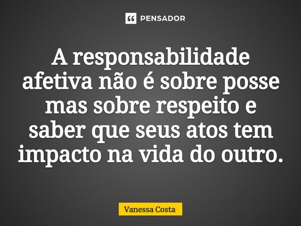 ⁠A responsabilidade afetiva não é sobre posse mas sobre respeito e saber que seus atos tem impacto na vida do outro.... Frase de Vanessa Costa.