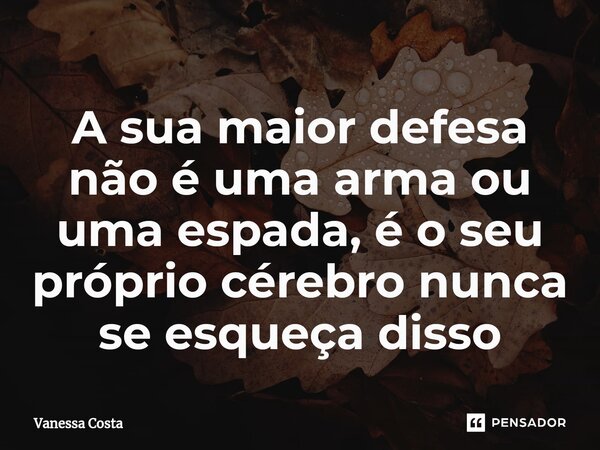 ⁠A sua maior defesa não é uma arma ou uma espada, é o seu próprio cérebro nunca se esqueça disso... Frase de Vanessa Costa.