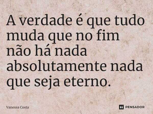 ⁠⁠A verdade é que tudo muda que no fim não há nada absolutamente nada que seja eterno.... Frase de Vanessa Costa.