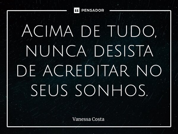 Acima de tudo, nunca desista de acreditar no seus sonhos.... Frase de Vanessa Costa.