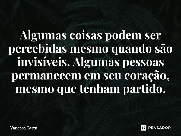 Algumas coisas podem ser percebidas mesmo quando são invisíveis. Algumas pessoas permanecem em seu coração, mesmo que tenham partido.... Frase de Vanessa Costa.