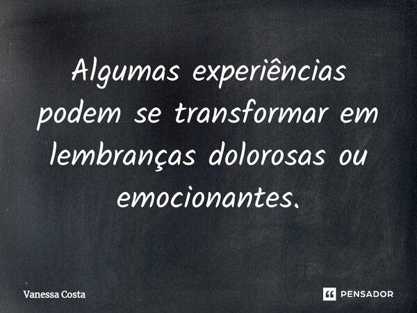 Algumas experiências podem se transformar em lembranças dolorosas ou emocionantes.... Frase de Vanessa Costa.