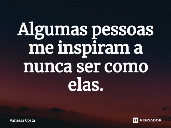 Algumas pessoas me inspiram a nunca ser como elas.... Frase de Vanessa Costa.