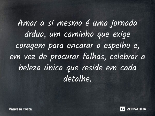 ⁠Amar a si mesmo é uma jornada árdua, um caminho que exige coragem para encarar o espelho e, em vez de procurar falhas, celebrar a beleza única que reside em ca... Frase de Vanessa Costa.