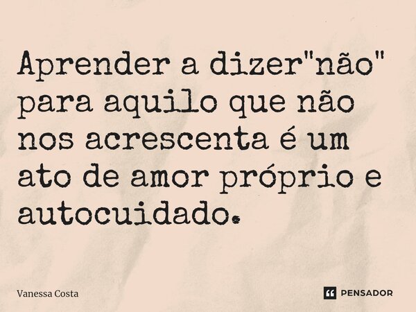 ⁠Aprender a dizer "não" para aquilo que não nos acrescenta é um ato de amor próprio e autocuidado.... Frase de Vanessa Costa.