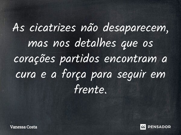 As cicatrizes não desaparecem, mas nos detalhes que os corações partidos encontram a cura e a força para seguir em frente.... Frase de Vanessa Costa.