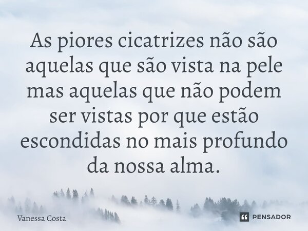 ⁠⁠As piores cicatrizes não são aquelas que são vista na pele mas aquelas que não podem ser vistas por que estão escondidas no mais profundo da nossa alma.... Frase de Vanessa Costa.
