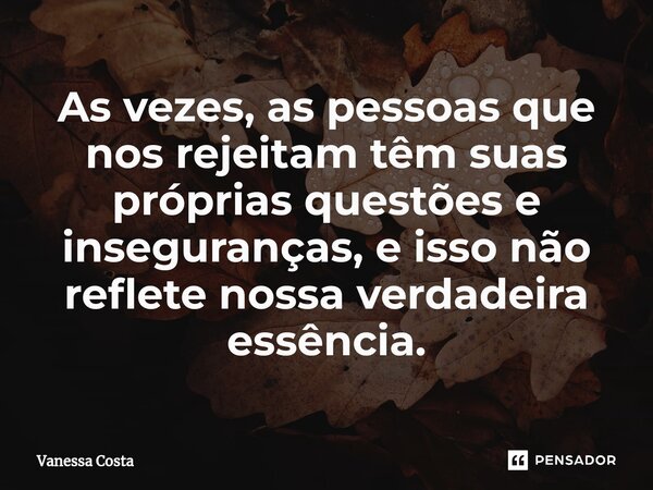 ⁠As vezes, as pessoas que nos rejeitam têm suas próprias questões e inseguranças, e isso não reflete nossa verdadeira essência.... Frase de Vanessa Costa.