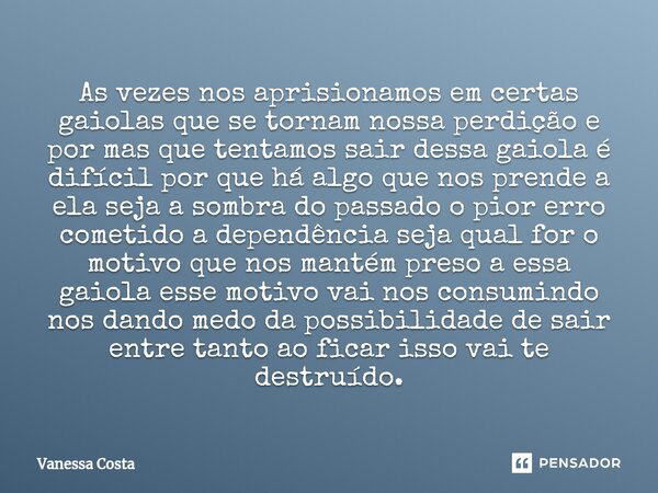 ⁠As vezes nos aprisionamos em certas gaiolas que se tornam nossa perdição e por mas que tentamos sair dessa gaiola é difícil por que há algo que nos prende a el... Frase de Vanessa Costa.