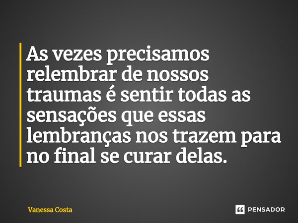 ⁠As vezes precisamos relembrar de nossos traumas é sentir todas as sensações que essas lembranças nos trazem para no final se curar delas.... Frase de Vanessa Costa.