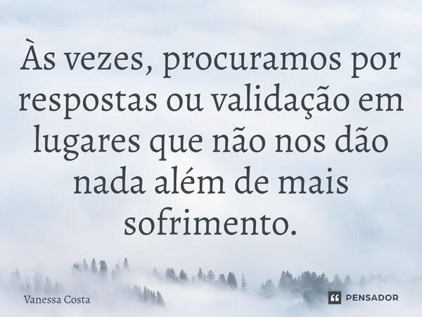 Às vezes, procuramos por respostas ou validação em lugares que não nos dão nada além de mais sofrimento.⁠... Frase de Vanessa Costa.