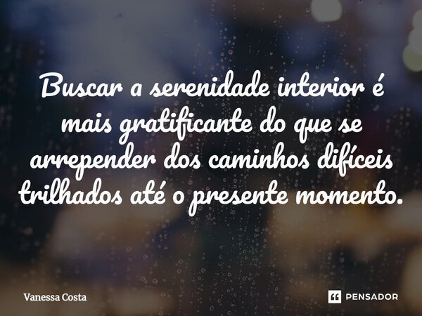 ⁠Buscar a serenidade interior é mais gratificante do que se arrepender dos caminhos difíceis trilhados até o presente momento.... Frase de Vanessa Costa.