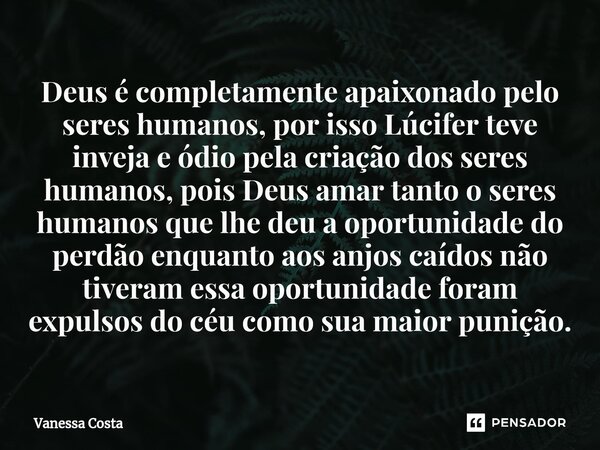 ⁠Deus é completamente apaixonado pelo seres humanos, por isso Lúcifer teve inveja e ódio pela criação dos seres humanos, pois Deus amar tanto o seres humanos qu... Frase de Vanessa Costa.