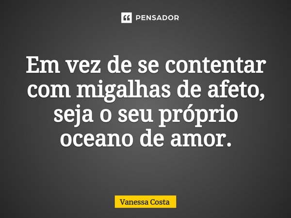 ⁠Em vez de se contentar com migalhas de afeto, seja o seu próprio oceano de amor.... Frase de Vanessa Costa.