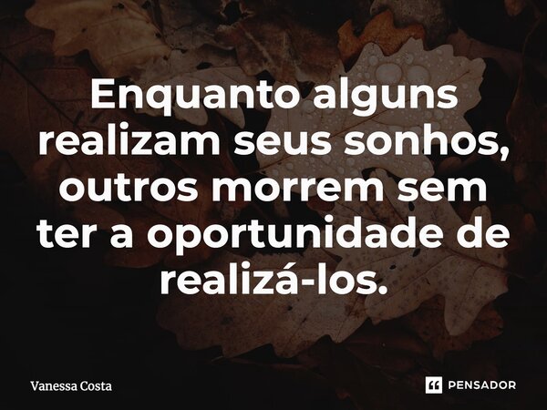 Enquanto alguns realizam seus sonhos, outros morrem sem ter a oportunidade de realizá-los.... Frase de Vanessa Costa.