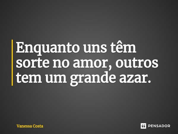 ⁠Enquanto uns têm sorte no amor, outros tem um grande azar.... Frase de Vanessa Costa.