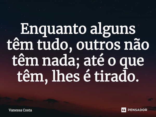 Enquanto alguns têm tudo, outros não têm nada; até o que têm, lhes é tirado.... Frase de Vanessa Costa.