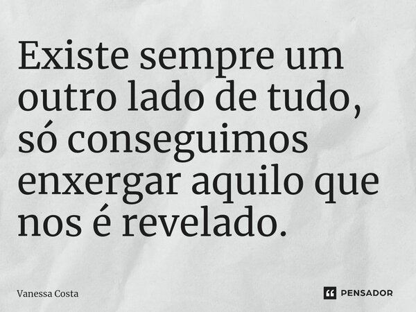 Existe sempre um outro lado de tudo, só conseguimos enxergar aquilo que nos é revelado.... Frase de Vanessa Costa.