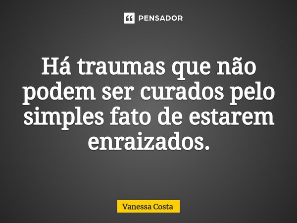 ⁠Há traumas que não podem ser curados pelo simples fato de estarem enraizados.... Frase de Vanessa Costa.